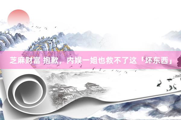 芝麻财富 抱歉，内娱一姐也救不了这「坏东西」