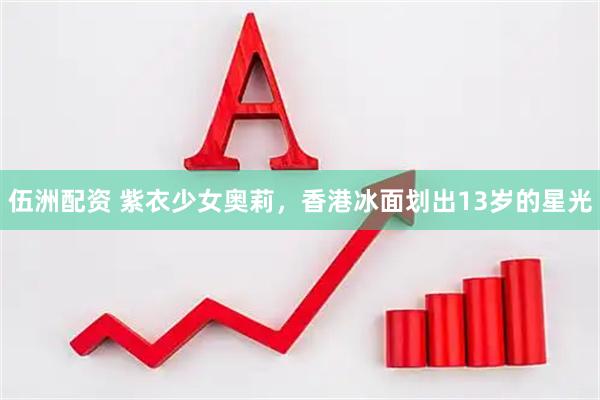 伍洲配资 紫衣少女奥莉，香港冰面划出13岁的星光
