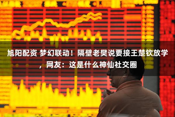 旭阳配资 梦幻联动！隔壁老樊说要接王楚钦放学，网友：这是什么神仙社交圈