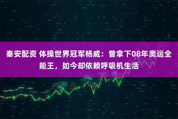 秦安配资 体操世界冠军杨威：曾拿下08年奥运全能王，如今却依赖呼吸机生活