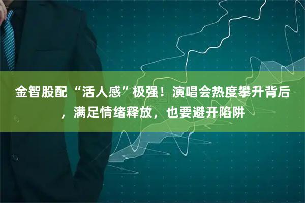 金智股配 “活人感”极强！演唱会热度攀升背后，满足情绪释放，也要避开陷阱