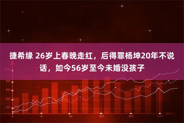 捷希缘 26岁上春晚走红，后得罪杨坤20年不说话，如今56岁至今未婚没孩子