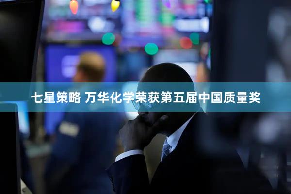 七星策略 万华化学荣获第五届中国质量奖
