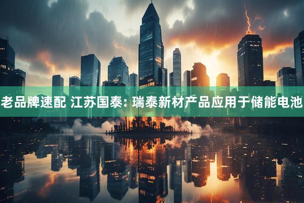 老品牌速配 江苏国泰: 瑞泰新材产品应用于储能电池