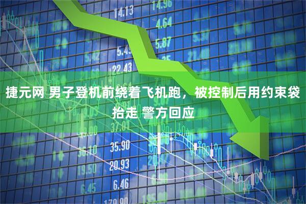 捷元网 男子登机前绕着飞机跑，被控制后用约束袋抬走 警方回应