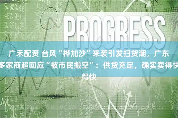 广禾配资 台风“桦加沙”来袭引发扫货潮，广东多家商超回应“被市民搬空”：供货充足，确实卖得快