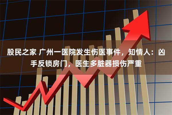 股民之家 广州一医院发生伤医事件，知情人：凶手反锁房门，医生多脏器损伤严重
