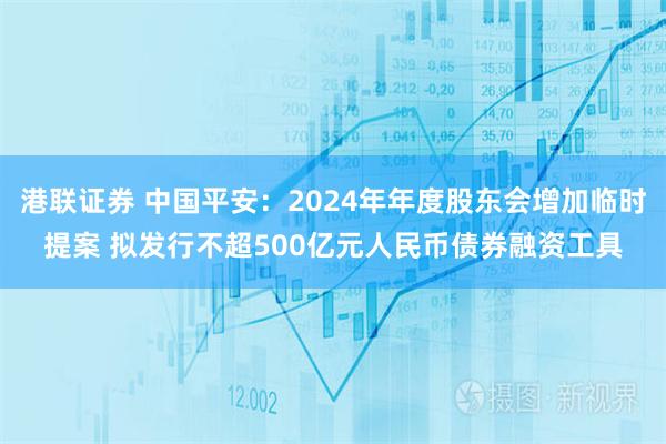 港联证券 中国平安：2024年年度股东会增加临时提案 拟发行不超500亿元人民币债券融资工具