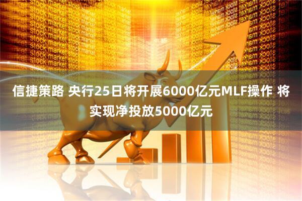 信捷策路 央行25日将开展6000亿元MLF操作 将实现净投放5000亿元