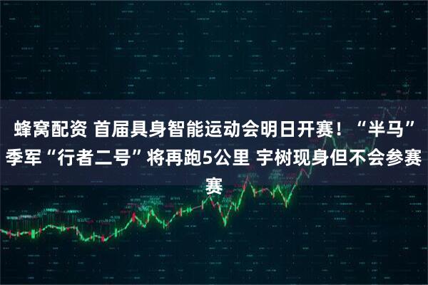 蜂窝配资 首届具身智能运动会明日开赛！“半马”季军“行者二号”将再跑5公里 宇树现身但不会参赛