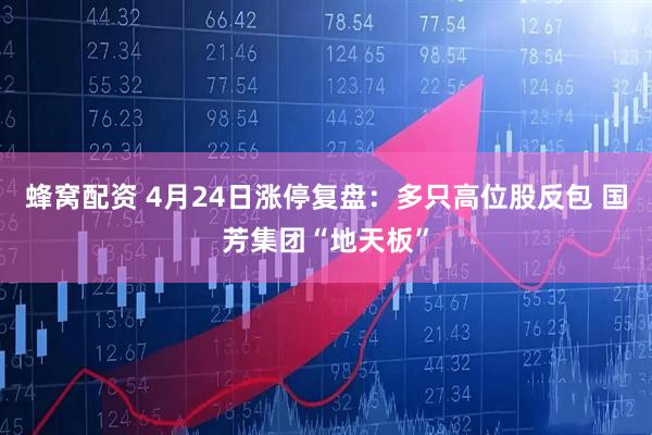 蜂窝配资 4月24日涨停复盘：多只高位股反包 国芳集团“地天板”
