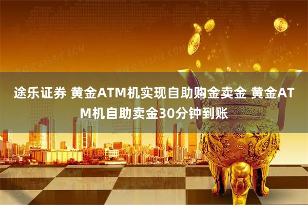 途乐证券 黄金ATM机实现自助购金卖金 黄金ATM机自助卖金30分钟到账