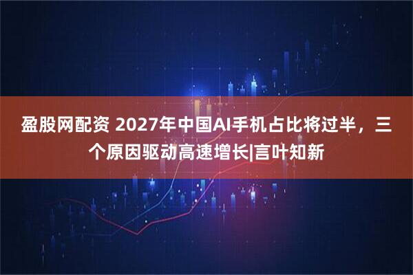 盈股网配资 2027年中国AI手机占比将过半，三个原因驱动高速增长|言叶知新