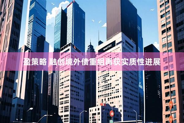 盈策略 融创境外债重组再获实质性进展