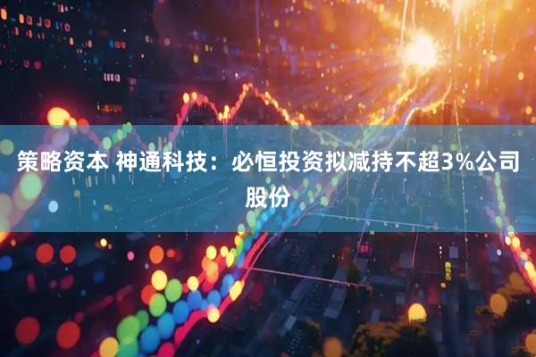 策略资本 神通科技：必恒投资拟减持不超3%公司股份