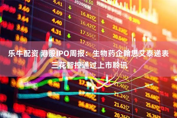 乐牛配资 港股IPO周报：生物药企翰思艾泰递表 三花智控通过上市聆讯