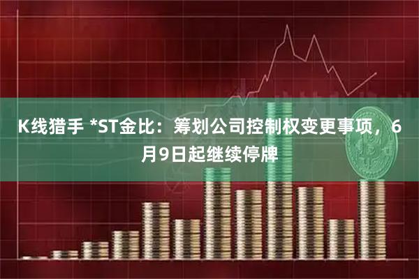 K线猎手 *ST金比：筹划公司控制权变更事项，6月9日起继续停牌