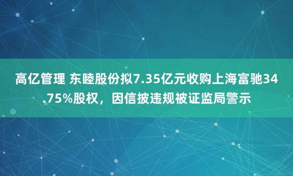 高亿管理 东睦股份拟7.35亿元收购上海富驰34.75%股权，因信披违规被证监局警示