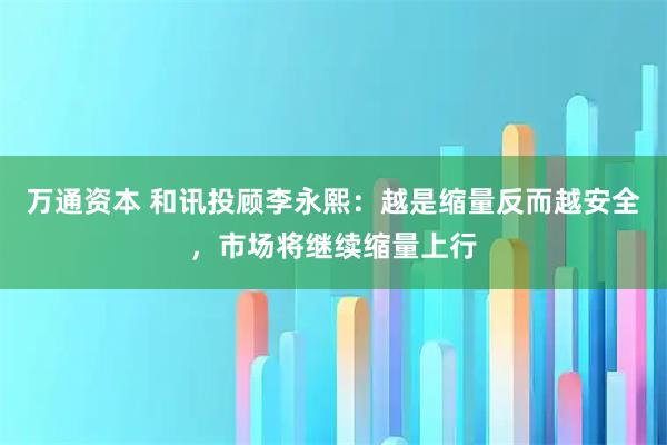 万通资本 和讯投顾李永熙：越是缩量反而越安全，市场将继续缩量上行