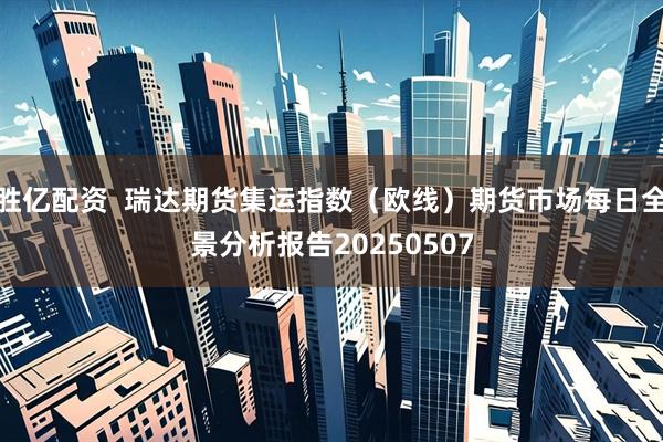 胜亿配资  瑞达期货集运指数（欧线）期货市场每日全景分析报告20250507