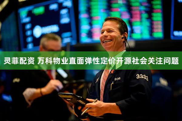 灵菲配资 万科物业直面弹性定价开源社会关注问题