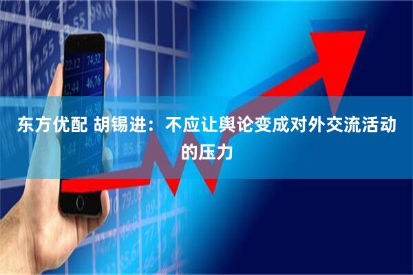 东方优配 胡锡进：不应让舆论变成对外交流活动的压力