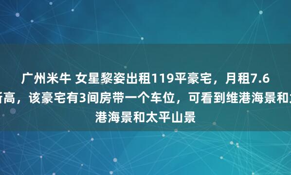广州米牛 女星黎姿出租119平豪宅，月租7.6万元创新高，该豪宅有3间房带一个车位，可看到维港海景和太平山景