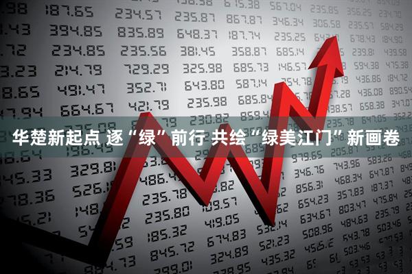 华楚新起点 逐“绿”前行 共绘“绿美江门”新画卷