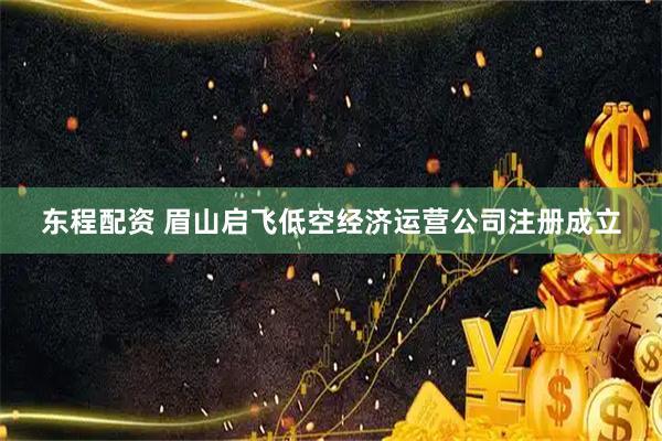 东程配资 眉山启飞低空经济运营公司注册成立
